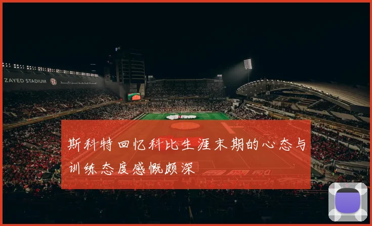 斯科特回忆科比生涯末期的心态与训练态度感慨颇深