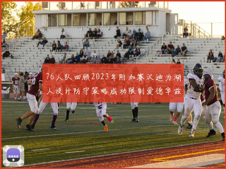 76人队回顾2023年附加赛汉迪为湖人设计防守策略成功限制爱德华兹表现