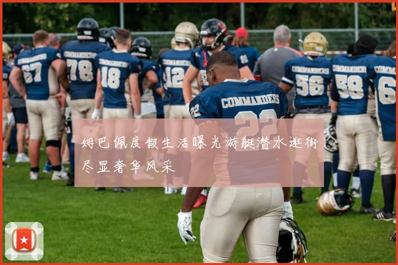 姆巴佩度假生活曝光游艇潜水逛街尽显奢华风采