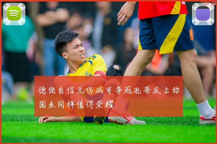 德佬自信无伤病可争冠孔蒂反击称国米同样值得荣耀