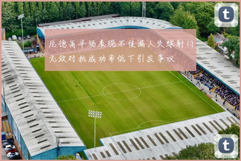 厄德高半场表现不佳漏人失球射门无效对抗成功率低下引发争议