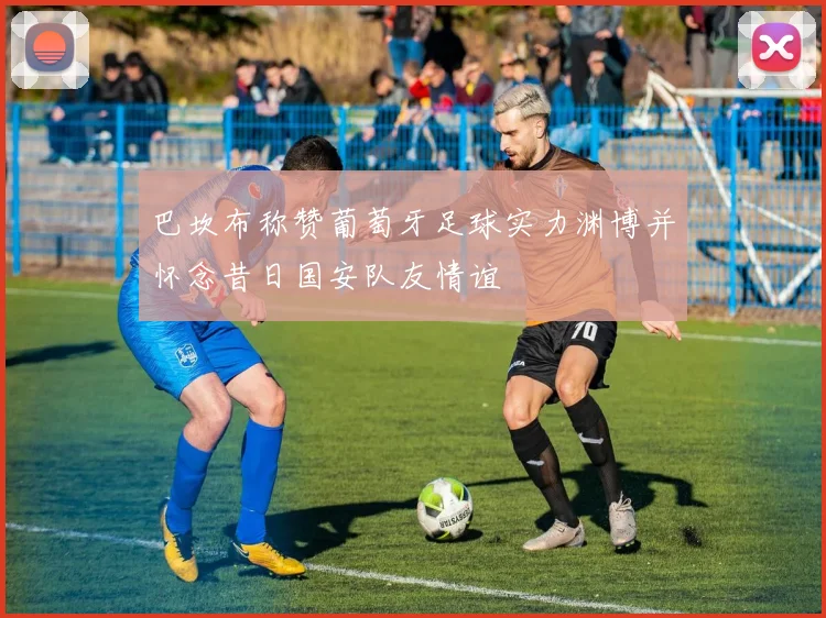 巴坎布称赞葡萄牙足球实力渊博并怀念昔日国安队友情谊
