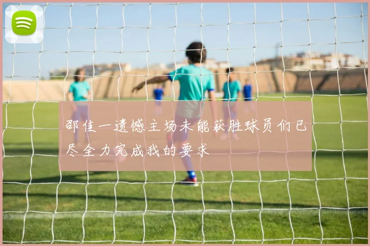 邵佳一遗憾主场未能获胜球员们已尽全力完成我的要求
