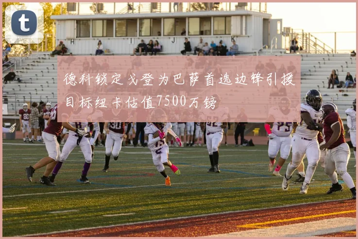德科锁定戈登为巴萨首选边锋引援目标纽卡估值7500万镑