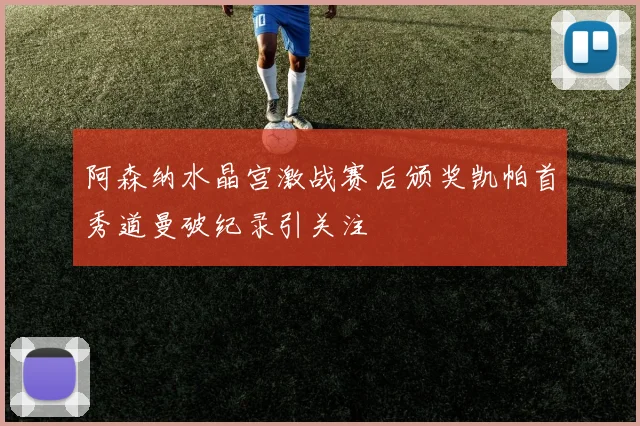 阿森纳水晶宫激战赛后颁奖凯帕首秀道曼破纪录引关注