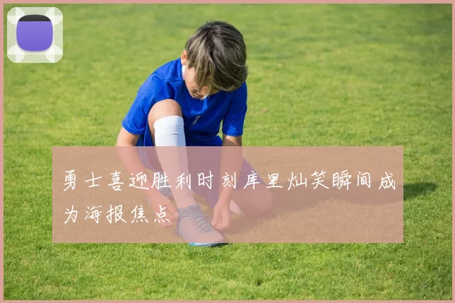 勇士喜迎胜利时刻库里灿笑瞬间成为海报焦点