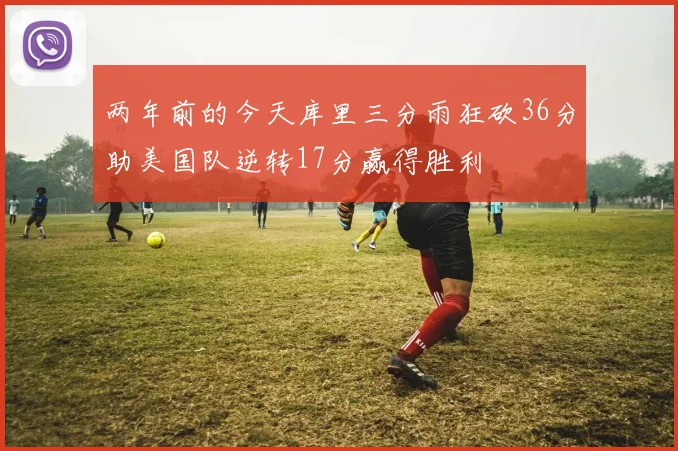 两年前的今天库里三分雨狂砍36分助美国队逆转17分赢得胜利