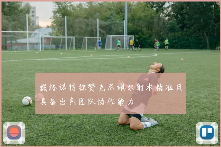 戴格诺特称赞克尼佩尔射术精准且具备出色团队协作能力