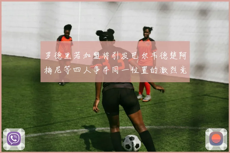 罗德里若加盟将引发巴尔韦德楚阿梅尼等四人争夺同一位置的激烈竞争