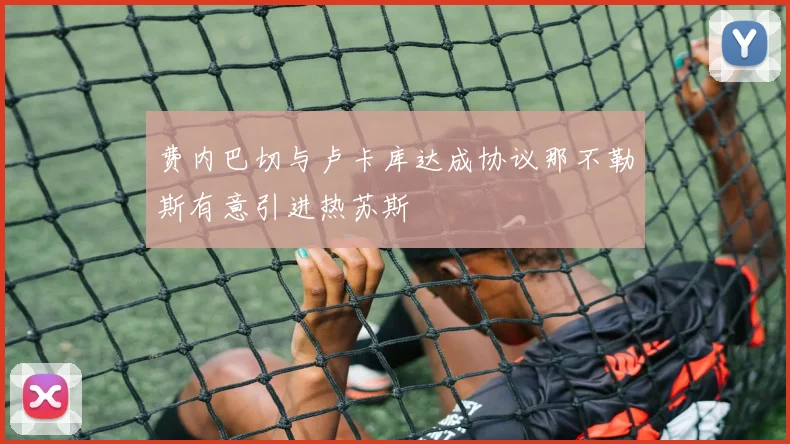 费内巴切与卢卡库达成协议那不勒斯有意引进热苏斯