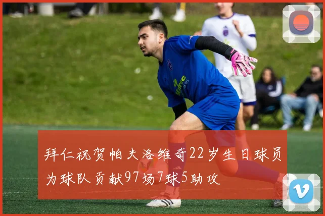 拜仁祝贺帕夫洛维奇22岁生日球员为球队贡献97场7球5助攻