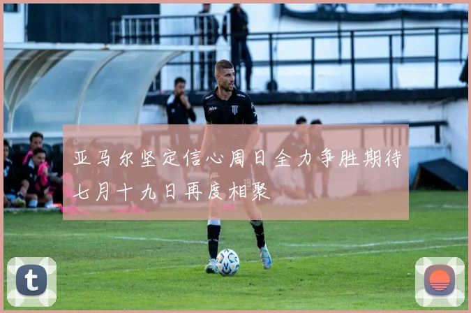 亚马尔坚定信心周日全力争胜期待七月十九日再度相聚