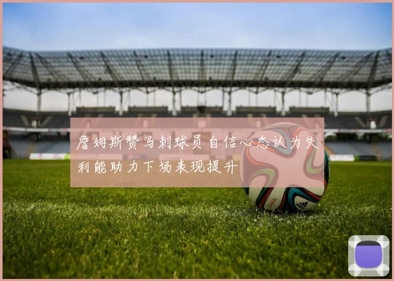 詹姆斯赞马刺球员自信心态认为失利能助力下场表现提升