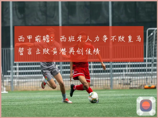 西甲前瞻：西班牙人力争不败皇马誓言击败黄潜再创佳绩