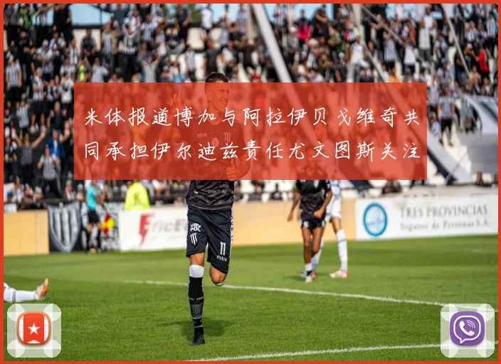 米体报道博加与阿拉伊贝戈维奇共同承担伊尔迪兹责任尤文图斯关注齐尔克泽动态
