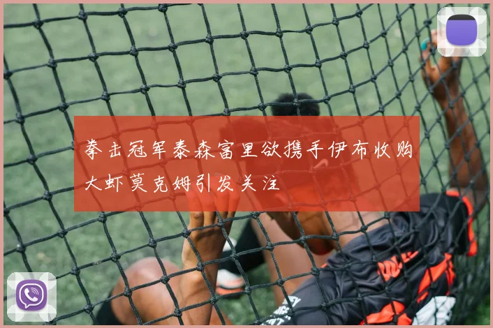拳击冠军泰森富里欲携手伊布收购大虾莫克姆引发关注