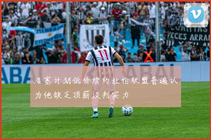 活塞计划低价续约杜伦联盟普遍认为他缺乏顶薪谈判实力