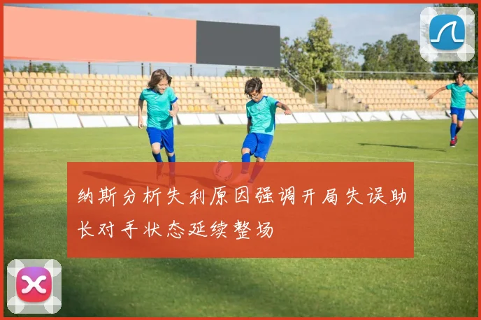 纳斯分析失利原因强调开局失误助长对手状态延续整场