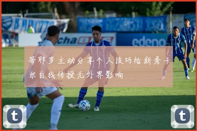蒂耶罗主动分享个人技巧给新秀卡尔自我传授无外界影响