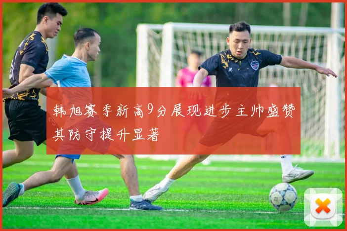 韩旭赛季新高9分展现进步主帅盛赞其防守提升显著