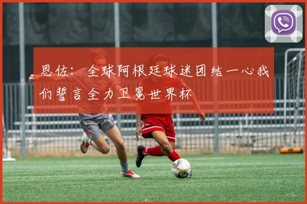 恩佐：全球阿根廷球迷团结一心我们誓言全力卫冕世界杯