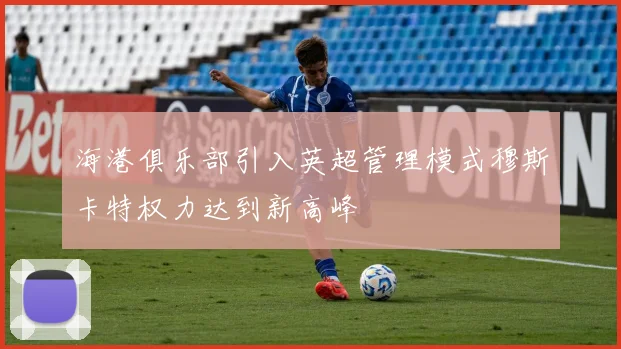 海港俱乐部引入英超管理模式穆斯卡特权力达到新高峰