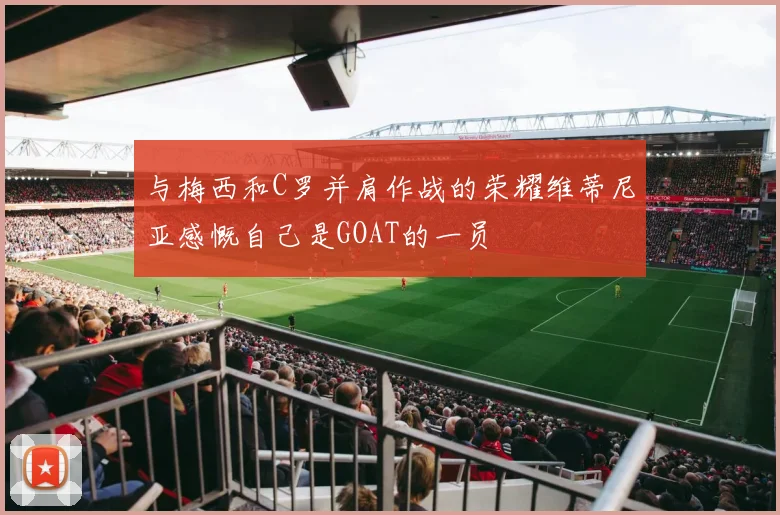 与梅西和C罗并肩作战的荣耀维蒂尼亚感慨自己是GOAT的一员