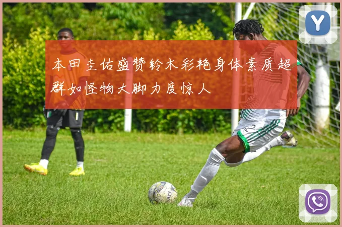 本田圭佑盛赞铃木彩艳身体素质超群如怪物大脚力度惊人