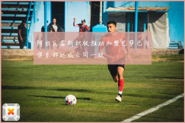 阿尔瓦雷斯积极推动加盟巴萨已与俱乐部达成合同一致