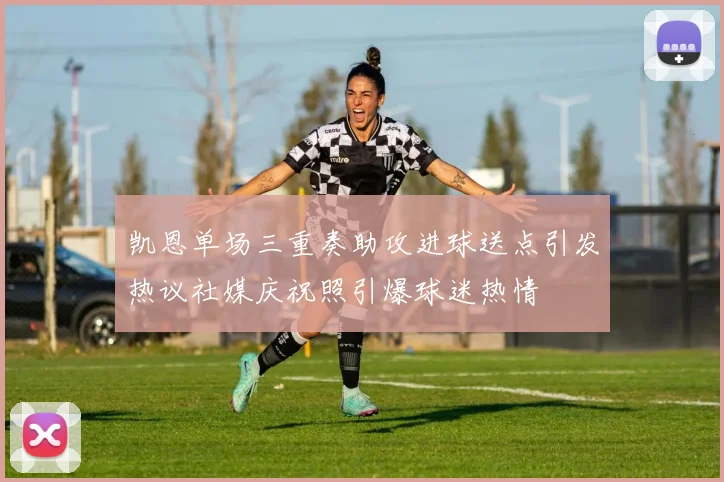 凯恩单场三重奏助攻进球送点引发热议社媒庆祝照引爆球迷热情