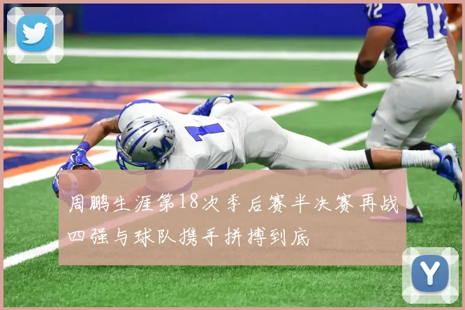 周鹏生涯第18次季后赛半决赛再战四强与球队携手拼搏到底