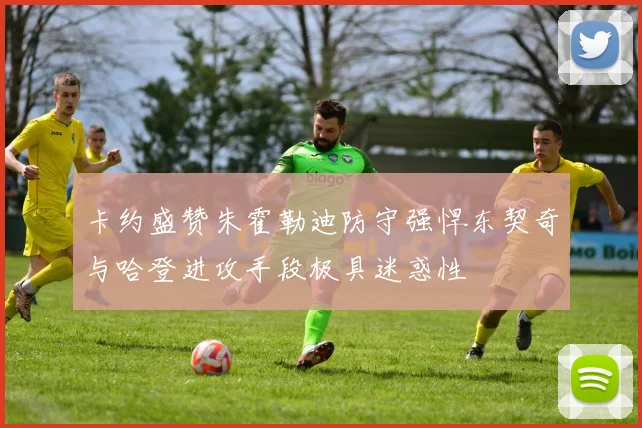 卡约盛赞朱霍勒迪防守强悍东契奇与哈登进攻手段极具迷惑性