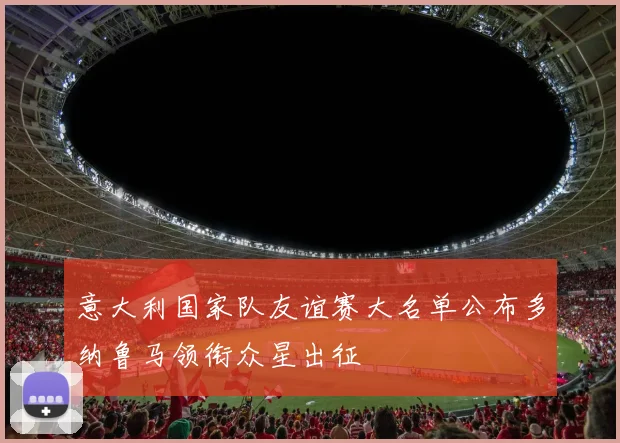 意大利国家队友谊赛大名单公布多纳鲁马领衔众星出征