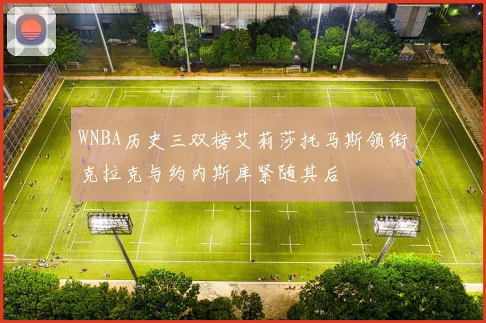 WNBA历史三双榜艾莉莎托马斯领衔克拉克与约内斯库紧随其后