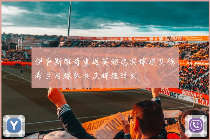 伊普斯维奇重返英超忠实球迷艾德希兰与球队共庆辉煌时刻