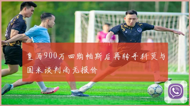 皇马900万回购帕斯后再转手科莫与国米谈判尚无报价