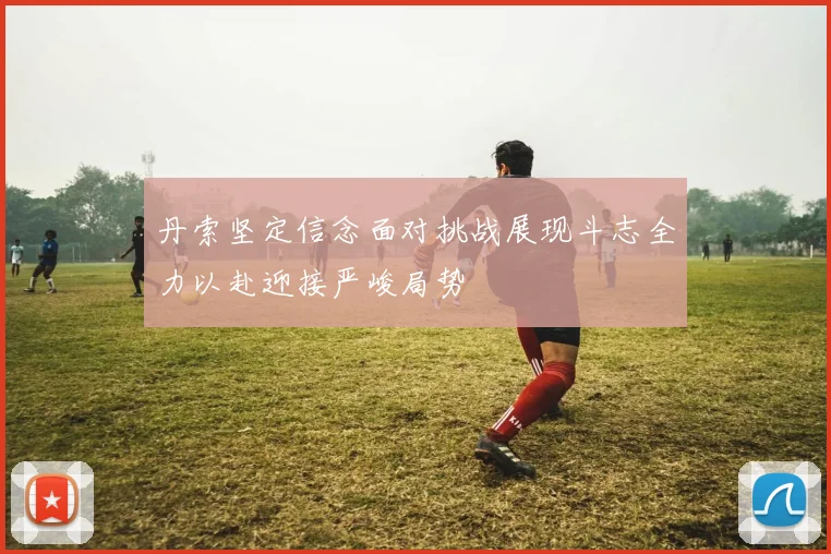 丹索坚定信念面对挑战展现斗志全力以赴迎接严峻局势