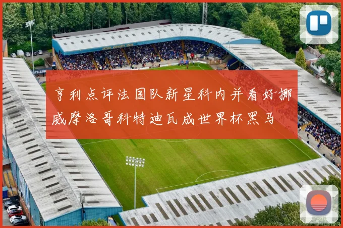 亨利点评法国队新星科内并看好挪威摩洛哥科特迪瓦成世界杯黑马