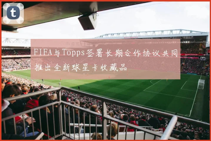 FIFA与Topps签署长期合作协议共同推出全新球星卡收藏品