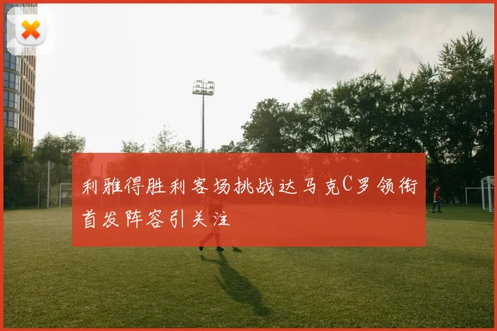 利雅得胜利客场挑战达马克C罗领衔首发阵容引关注