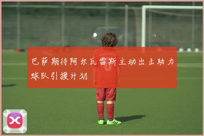 巴萨期待阿尔瓦雷斯主动出击助力球队引援计划