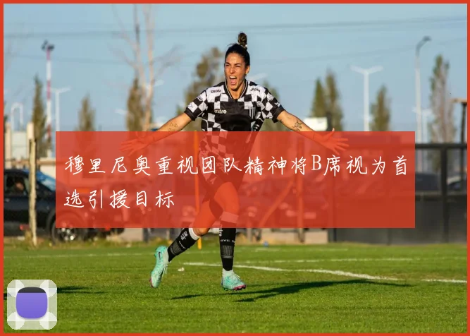 穆里尼奥重视团队精神将B席视为首选引援目标