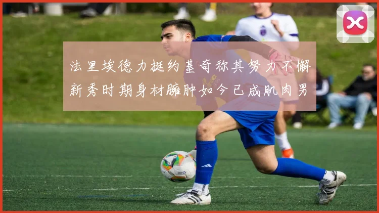 法里埃德力挺约基奇称其努力不懈新秀时期身材臃肿如今已成肌肉男